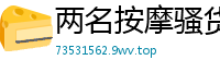 两名按摩骚货激情4P骑乘调情，狂野抠穴高潮迭起国产裸聊